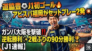 道脇豊⚽J1初ゴール🔥アビスパ福岡がセットプレー2発💥逆転勝利✨ガンバ大阪を撃破‼️2戦ぶりの90分勝利🏆【J1速報】
