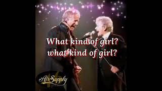 WHAT KIND OF GIRL.                         =song by. air supply