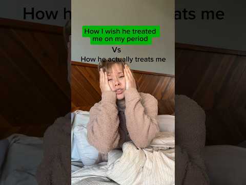 How I wish he treated me on my period vs how he actually treats me