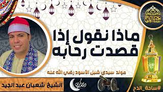 الشيخ. شعبان عبد الجيد  (ماذا نقول إذا قصدت رحابه ) (مولد سيدي شبل الأسود رضي الله عنه)(ساحة الدح)