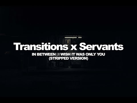 Transitions x Servants - In Between | I Wish It Was Only You (Stripped Version)