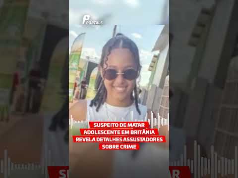 Suspeito de matar adolescente em Britânia revela detalhes assustadores sobre crime