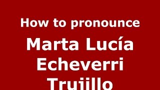 How to pronounce Marta Lucía Echeverri Trujillo