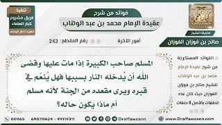 243 - المسلم صاحب الكبيرة إذا مات وقضي أن يدخل النار بسببها هل يُنعم في القبر أم ماذا؟ الشيخ الفوزان image