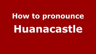 How to pronounce Huanacastle