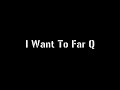 I Want To Far Q 