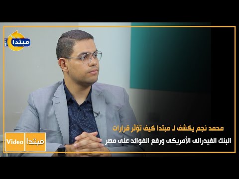 محمد نجم يكشف لـ مبتدا كيف تؤثر قرارات البنك الفيدرالى الأمريكى ورفع الفوائد على مصر