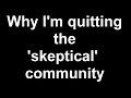 Why I'm quitting the 'skeptical' community