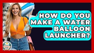 How Do You Make A Water Balloon Launcher? - The Family Getaway Guide
