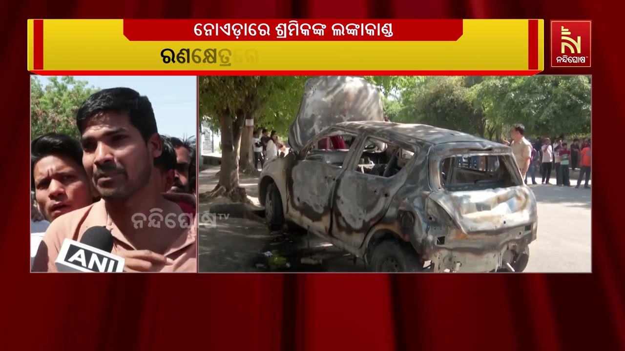 ନୋଏଡ଼ାରେ ଶ୍ରମିକଙ୍କ ଲଙ୍କାକାଣ୍ଡ। ବ୍ୟାପକ ଭଙ୍ଗାରୁଜା ଓ ?