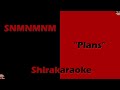 SNMNMNM - "Plans" (KARAOKE)