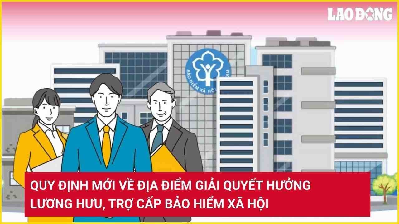 Quy định mới về địa điểm giải quyết hưởng lương hưu, trợ cấp bảo hiểm xã hội