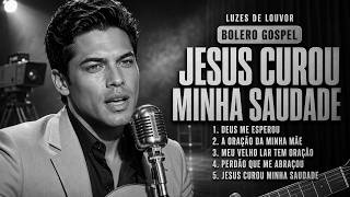 Jesus Curou Minha Saudade Bolero Gospel Que Toca o Coração