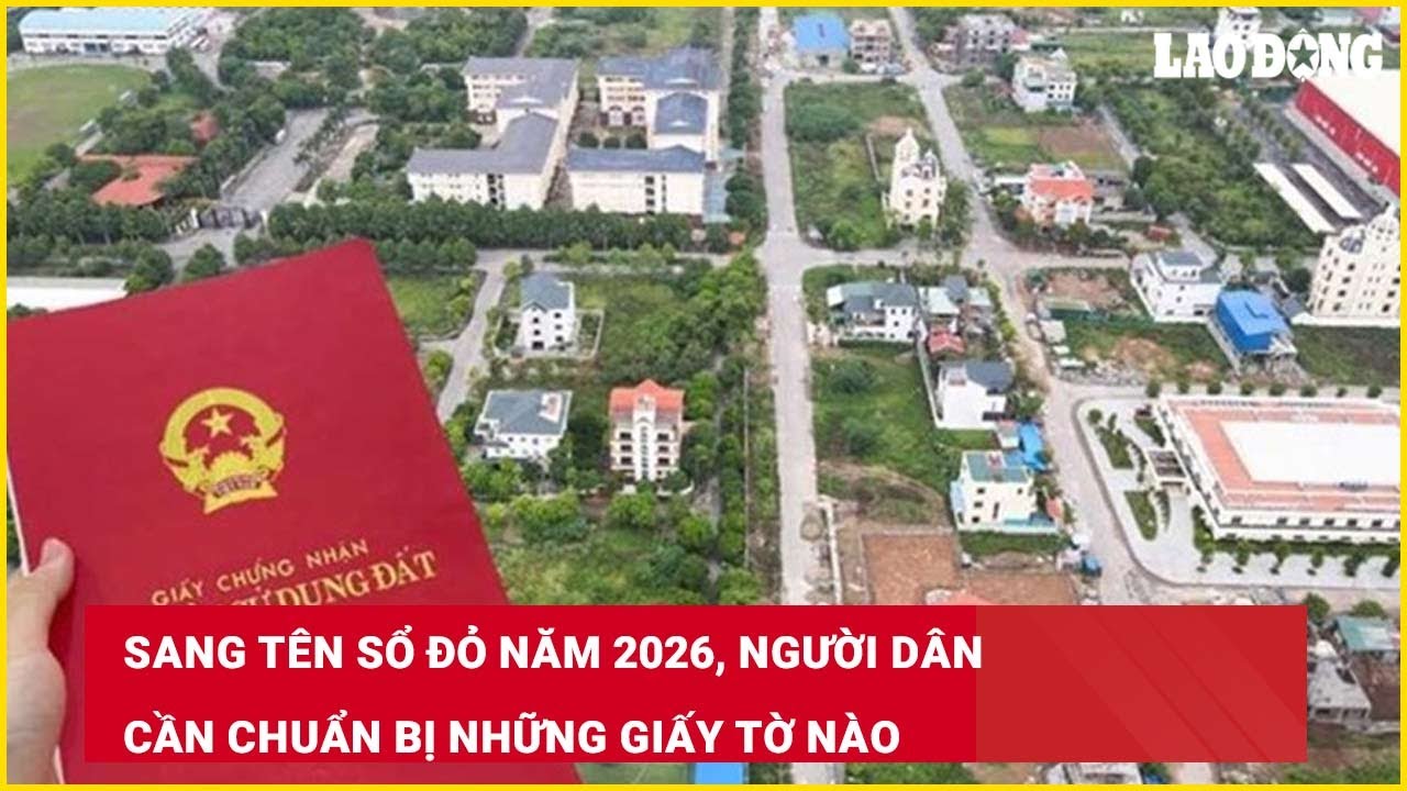 Sang tên sổ đỏ năm 2026, người dân cần chuẩn bị những giấy tờ nào?