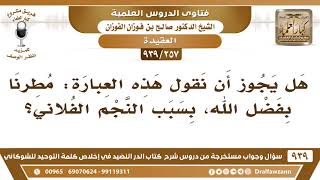 [257 -939] هل يجوز أن نقول هذه العبارة: مطرنا بفضل الله، بسبب النجم الفلاني؟