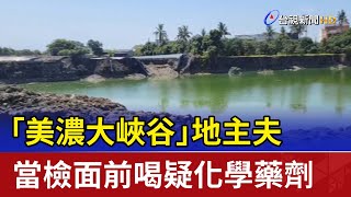 「美濃大峽谷」地主夫 當檢面前喝疑化學藥劑