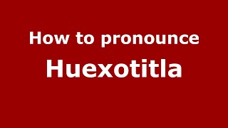 How to pronounce Huexotitla