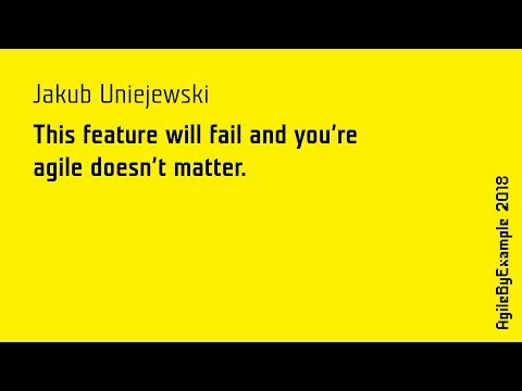 AgileByExample 2018: Jakub Uniejewski - This feature will fail and you're agile doesn't matter