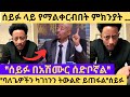 ሰይፉ በግልፅ አድሎ ፈፅሞብኛል ሰድቦኛል ባለጌዎችን ካገነን�