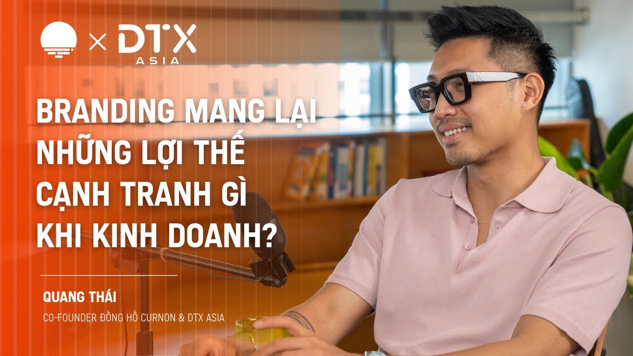 Branding mang lại lợi thế cạnh tranh gì khi kinh doanh? - Quang Thái, Co-Founder Curnon & DTX Asia