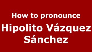 How to pronounce Hipolito Vázquez Sánchez