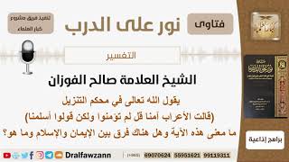 صورة ما معنى قوله تعالى (وقالت الأعراب آمنا قل لم تؤمنوا ولكن قولوا أسلمنا)؟ الشيخ صالح الفوزان