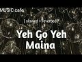 Yeh Go Yeh Maina Slowed Reverbed