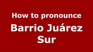 How to pronounce Barrio Juárez Sur