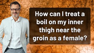 How can I treat a boil on my inner thigh near the groin as a female?