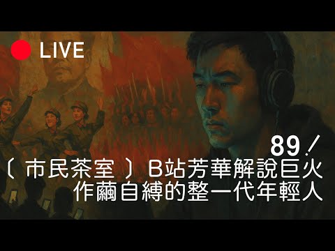 [LIVE 089] ［市民茶室］B站芳華視頻大火，年輕人現在文化程度這麼低了？