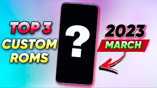 TOP 3 CUSTOM ROMS OF MARCH 2023 🔥🔥
