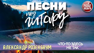 АЛЕКСАНДР РОЗЕНБАУМ ✬ ЧТО-ТО ЗДЕСЬ НЕ ТАК ✬ ДУШЕВНАЯ ПЕСНЯ ПОД ГИТАРУ ✬