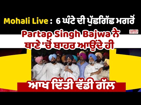 Mohali Live : 6 ਘੰਟੇ ਦੀ ਪੁੱਛਗਿੱਛ ਮਗਰੋਂ Partap Singh Bajwa ਨੇ ਥਾਣੇ 'ਚੋਂ ਬਾਹਰ