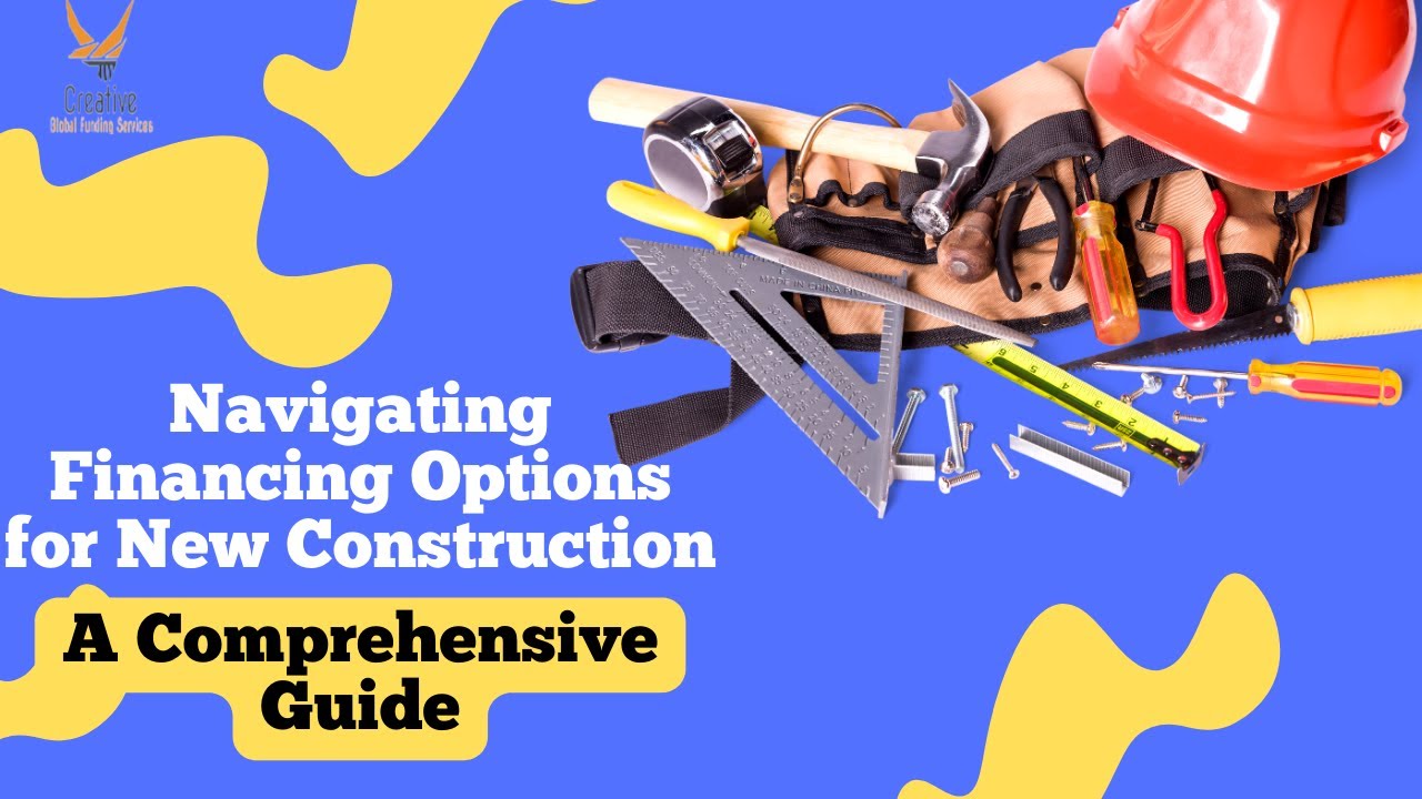 Navigating Financing Options for New Construction: A Comprehensive Guide