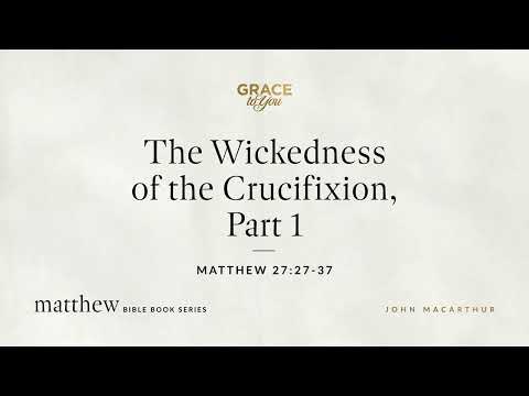 The Wickedness of the Crucifixion, Part 1 (Matthew 27:27–37) John MacArthur
