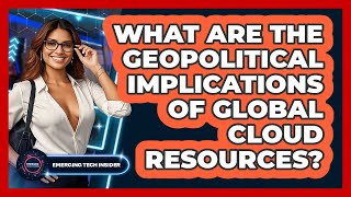 What Are The Geopolitical Implications Of Global Cloud Resources? - Emerging Tech Insider