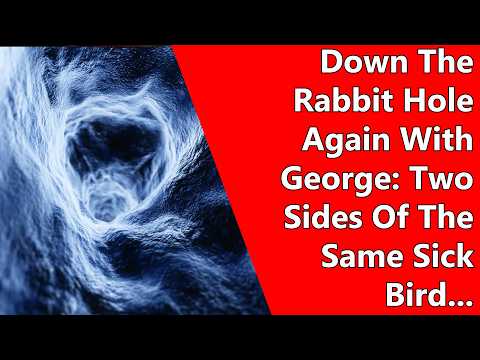 Down The Rabbit Hole Again With George: Two Sides Of The Same Sick Bird...