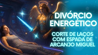 Divórcio Energético  | Corte Definitivo de Relacionamento Antigos com Espada de Arcanjo Miguel