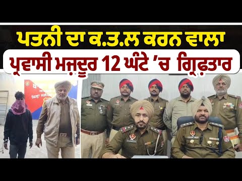 ਪਤਨੀ ਦਾ ਕ.ਤ.ਲ ਕਰਨ ਵਾਲਾ ਪ੍ਰਵਾਸੀ ਮਜ਼ਦੂਰ 12 ਘੰਟੇ ’ਚ  ਗ੍ਰਿਫ਼ਤਾਰ