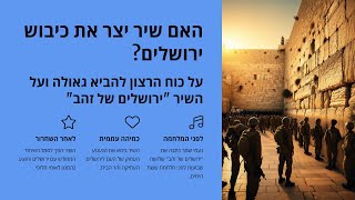 האם שיר יצר את כיבוש ירושלים-על כוח הרצון להביא גאולה-ועל השיר ירושלים של זהב