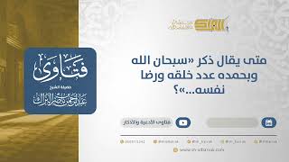 "متى يقال ذكر ""سبحان الله وبحمده عدد خلقه ورضا نفسه...""؟"- الشيخ عبدالرحمن البراك (12793) image
