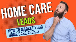 HOME CARE LEADS!! How To Market Your Home Care Agency