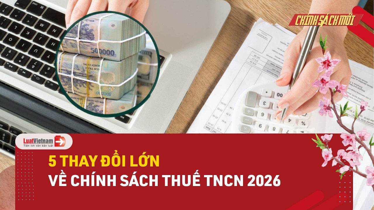 5 thay đổi lớn về chính sách thuế TNCN 2026: Người nộp thuế hưởng lợi lớn