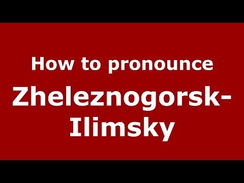 How to pronounce Zheleznogorsk-Ilimsky (Russian/Russia)  - PronounceNames.com