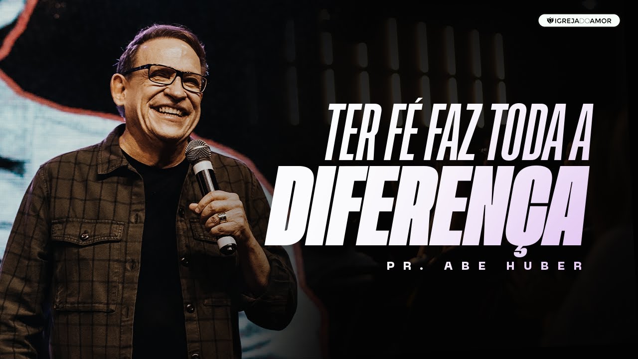 TER FÉ FAZ TODA A DIFERENÇA - PR. ABE HUBER - IGREJA DO AMOR