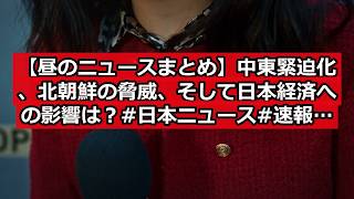 【昼のニュースまとめ】中東緊迫化、北朝鮮の脅威、そして日本経済への影響は？ #日本ニュース #速報 #政治ニュース #時事ニュース #国際ニュース #日本経済影響 #中東情勢 #北朝鮮の脅威