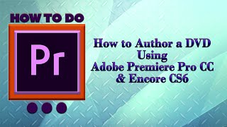 How to Author a DVD Using Adobe Premiere Pro CC & Encore CS6