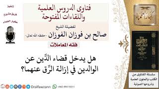 هل يدخل قضاء الدَّين عن الوالدين في إزالة الرِّق عنهما؟ لمعالي الشيخ صالح الفوزان