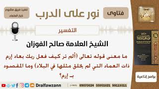 صورة ما معنى قوله تعالى (ألم تر كيف فعل ربك بعاد إرم ذات العماد...)؟ الشيخ صالح بن فوزان الفوزان