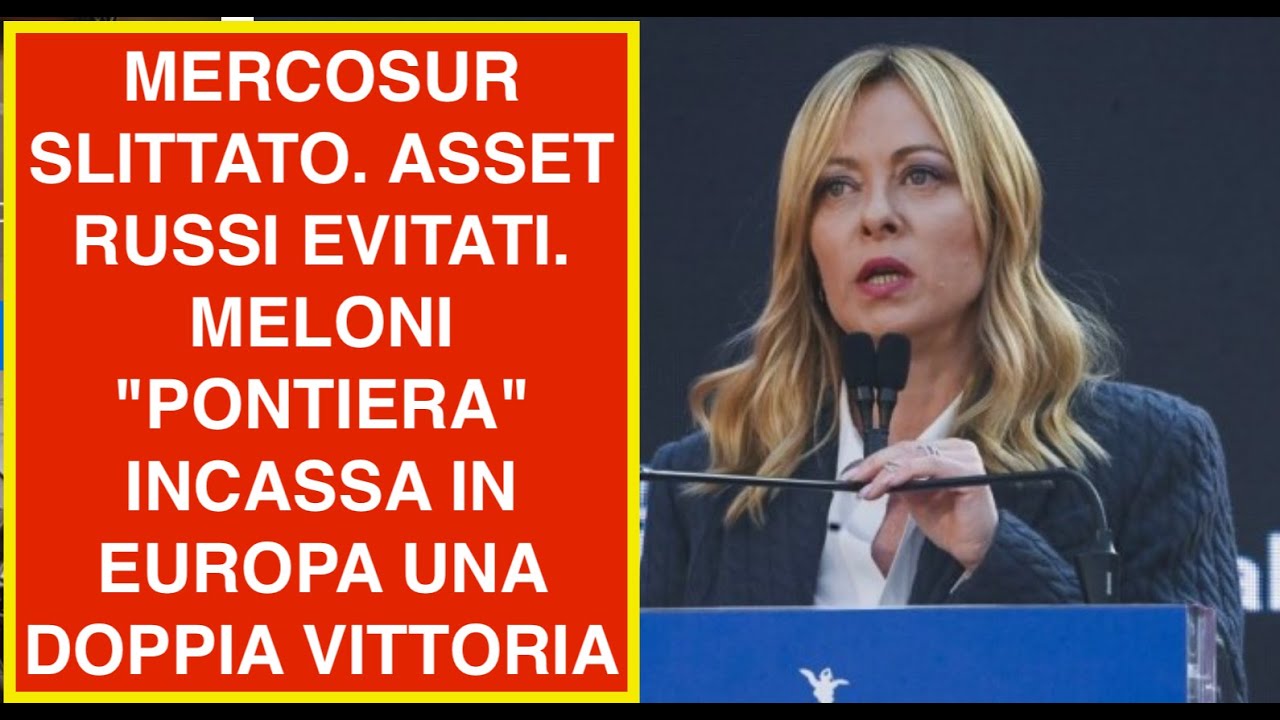 MERCOSUR SLITTATO. ASSET RUSSI EVITATI. MELONI "PONTIERA" INCASSA IN EUROPA UNA DOPPIA VITTORIA